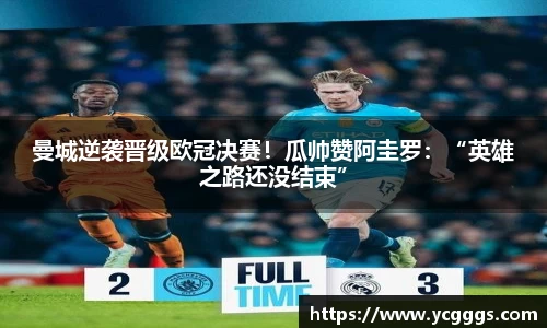 曼城逆袭晋级欧冠决赛！瓜帅赞阿圭罗：“英雄之路还没结束”