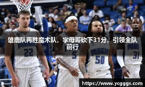雄鹿队再胜魔术队，字母哥砍下31分，引领全队前行