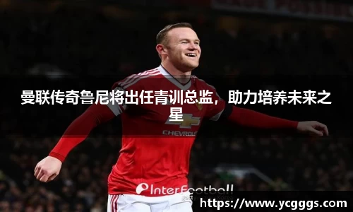 曼联传奇鲁尼将出任青训总监，助力培养未来之星