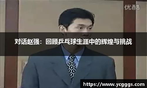 对话赵强：回顾乒乓球生涯中的辉煌与挑战