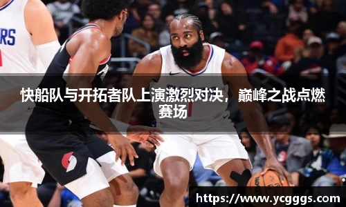 快船队与开拓者队上演激烈对决，巅峰之战点燃赛场