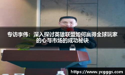专访李伟：深入探讨英雄联盟如何赢得全球玩家的心与市场的成功秘诀