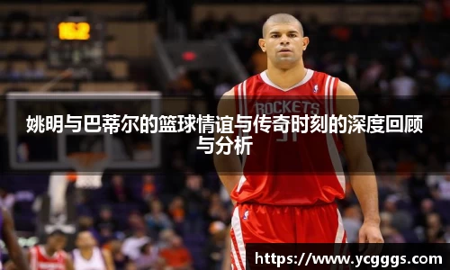 姚明与巴蒂尔的篮球情谊与传奇时刻的深度回顾与分析