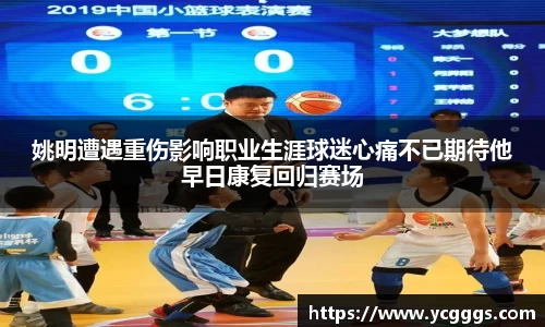 姚明遭遇重伤影响职业生涯球迷心痛不已期待他早日康复回归赛场
