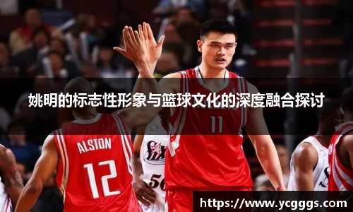 姚明的标志性形象与篮球文化的深度融合探讨