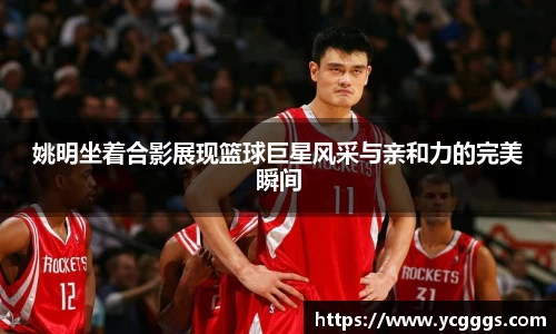 姚明坐着合影展现篮球巨星风采与亲和力的完美瞬间