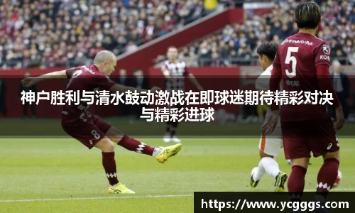 神户胜利与清水鼓动激战在即球迷期待精彩对决与精彩进球