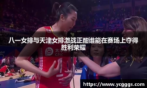 八一女排与天津女排激战正酣谁能在赛场上夺得胜利荣耀