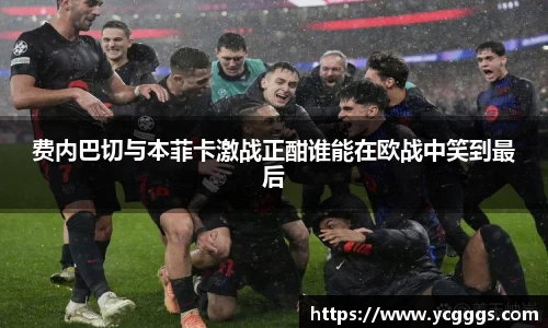 费内巴切与本菲卡激战正酣谁能在欧战中笑到最后