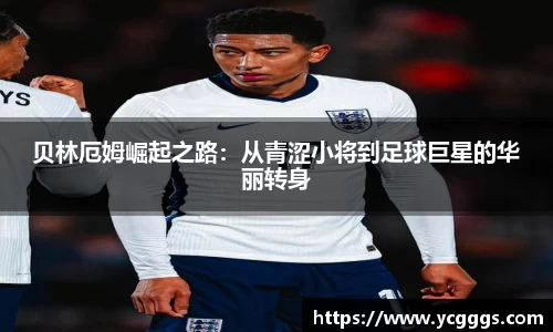 贝林厄姆崛起之路：从青涩小将到足球巨星的华丽转身