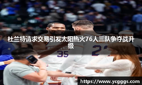 杜兰特请求交易引发太阳热火76人三队争夺战升级