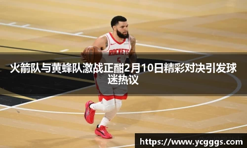 火箭队与黄蜂队激战正酣2月10日精彩对决引发球迷热议