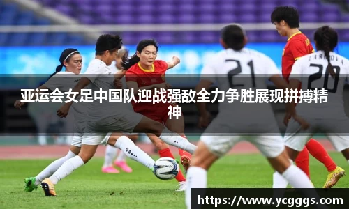 亚运会女足中国队迎战强敌全力争胜展现拼搏精神