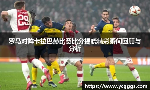 罗马对阵卡拉巴赫比赛比分揭晓精彩瞬间回顾与分析