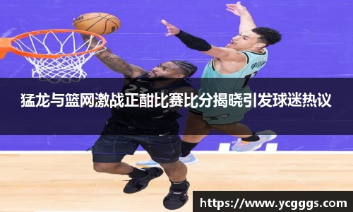 猛龙与篮网激战正酣比赛比分揭晓引发球迷热议
