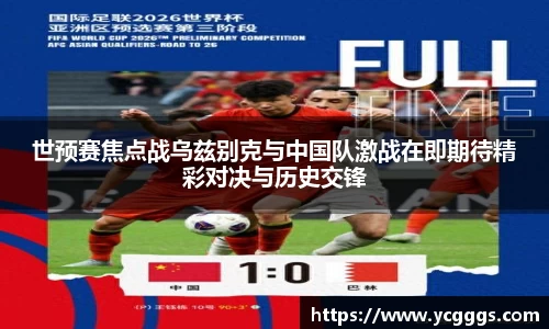 世预赛焦点战乌兹别克与中国队激战在即期待精彩对决与历史交锋