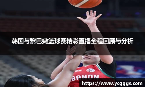 韩国与黎巴嫩篮球赛精彩直播全程回顾与分析