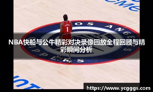 NBA快船与公牛精彩对决录像回放全程回顾与精彩瞬间分析
