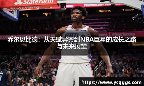 乔尔恩比德：从天赋异禀到NBA巨星的成长之路与未来展望