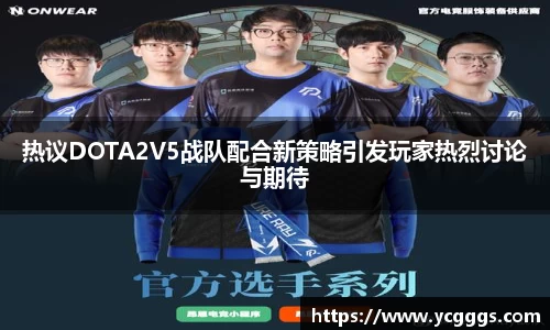 热议DOTA2V5战队配合新策略引发玩家热烈讨论与期待